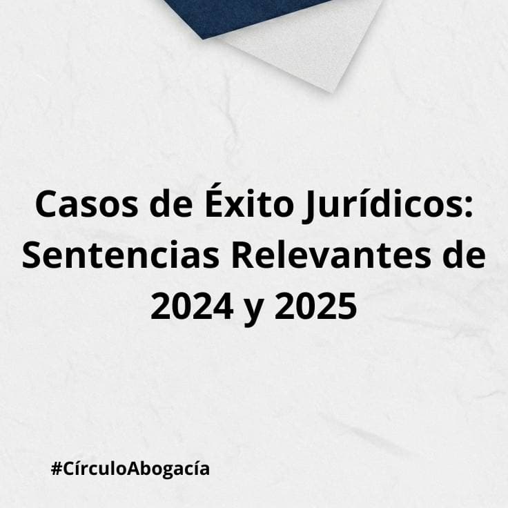 Casos de Éxito Jurídicos: Sentencias Relevantes de 2024 y 2025