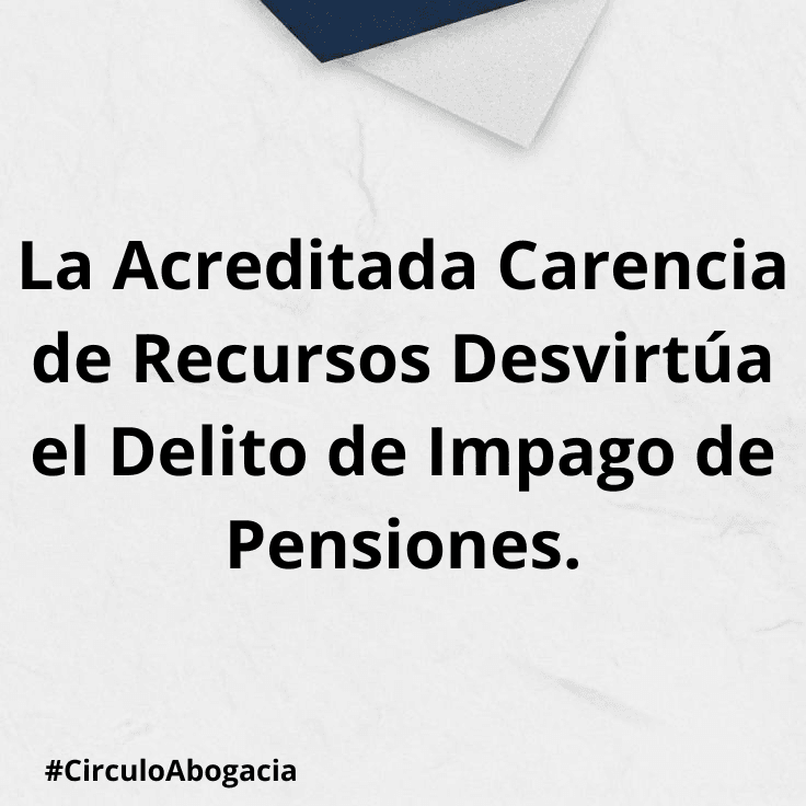 La Acreditada Carencia de Recursos Desvirtúa el Delito de Impago de Pensiones